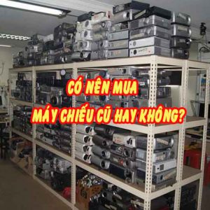 có nên mua máy chiếu cũ hay không